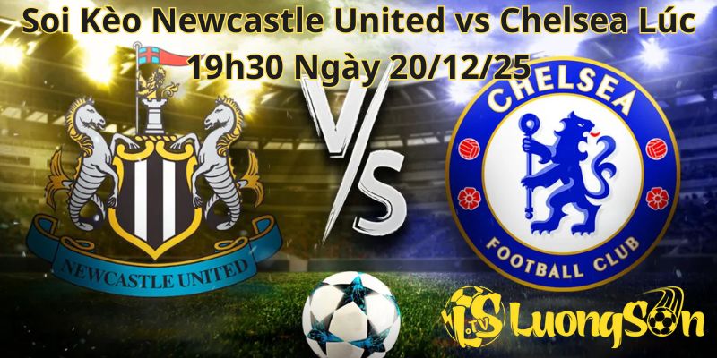 Soi Kèo Newcastle United vs Chelsea Lúc 19h30 Ngày 20/12/25